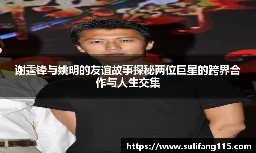 谢霆锋与姚明的友谊故事探秘两位巨星的跨界合作与人生交集