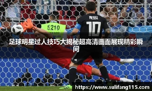 足球明星过人技巧大揭秘超高清画面展现精彩瞬间