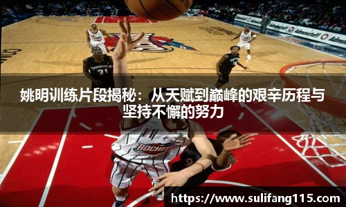 姚明训练片段揭秘：从天赋到巅峰的艰辛历程与坚持不懈的努力