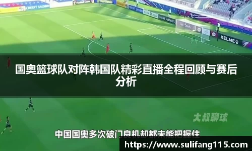 国奥篮球队对阵韩国队精彩直播全程回顾与赛后分析